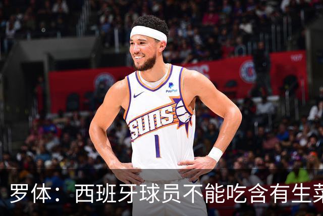 罗体：西班牙球员不能吃含有生菜、黄瓜或洋葱的生蔬菜沙拉